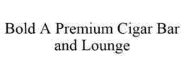 BOLD A PREMIUM CIGAR BAR AND LOUNGE trademark