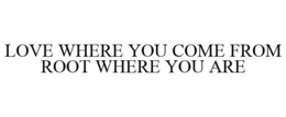 LOVE WHERE YOU COME FROM ROOT WHERE YOU ARE trademark