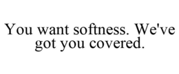 YOU WANT SOFTNESS. WE'VE GOT YOU COVERED. trademark