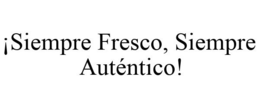 ¡SIEMPRE FRESCO, SIEMPRE AUTÉNTICO! trademark