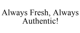 ALWAYS FRESH, ALWAYS AUTHENTIC! trademark