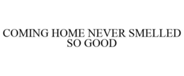 COMING HOME NEVER SMELLED SO GOOD trademark