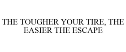 THE TOUGHER YOUR TIRE, THE EASIER THE ESCAPE trademark
