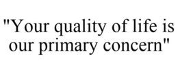 "YOUR QUALITY OF LIFE IS OUR PRIMARY CONCERN" trademark
