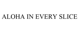 ALOHA IN EVERY SLICE trademark