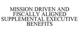 MISSION DRIVEN AND FISCALLY ALIGNED SUPPLEMENTAL EXECUTIVE BENEFITS trademark