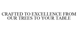 CRAFTED TO EXCELLENCE FROM OUR TREES TO YOUR TABLE trademark