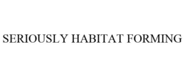 SERIOUSLY HABITAT FORMING trademark