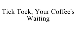 TICK TOCK, YOUR COFFEE'S WAITING trademark