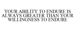 YOUR ABILITY TO ENDURE IS ALWAYS GREATER THAN YOUR WILLINGNESS TO ENDURE trademark