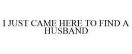 I JUST CAME HERE TO FIND A HUSBAND trademark