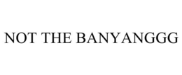 NOT THE BANYANGGG trademark