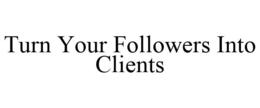 TURN YOUR FOLLOWERS INTO CLIENTS trademark