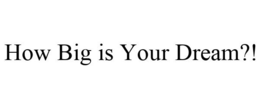 HOW BIG IS YOUR DREAM?! trademark