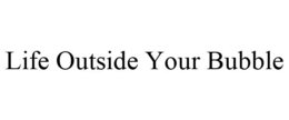 LIFE OUTSIDE YOUR BUBBLE trademark