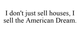 I DON'T JUST SELL HOUSES, I SELL THE AMERICAN DREAM. trademark