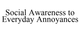 SOCIAL AWARENESS TO EVERYDAY ANNOYANCES trademark