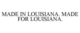 MADE IN LOUISIANA. MADE FOR LOUISIANA. trademark