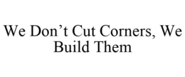 WE DON'T CUT CORNERS, WE BUILD THEM trademark