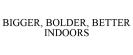 BIGGER, BOLDER, BETTER INDOORS trademark