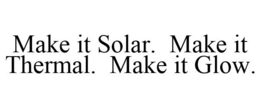 MAKE IT SOLAR. MAKE IT THERMAL. MAKE IT GLOW. trademark