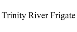 TRINITY RIVER FRIGATE trademark