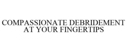 COMPASSIONATE DEBRIDEMENT AT YOUR FINGERTIPS trademark