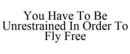 YOU HAVE TO BE UNRESTRAINED IN ORDER TO FLY FREE trademark