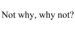 NOT WHY, WHY NOT? trademark
