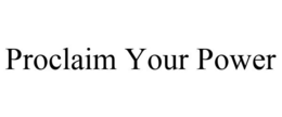 PROCLAIM YOUR POWER trademark