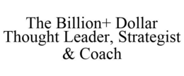 THE BILLION+ DOLLAR THOUGHT LEADER, STRATEGIST & COACH trademark