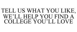 TELL US WHAT YOU LIKE, WE'LL HELP YOU FIND A COLLEGE YOU'LL LOVE trademark