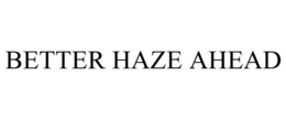 BETTER HAZE AHEAD trademark
