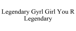 LEGENDARY GYRL GIRL YOU R LEGENDARY trademark