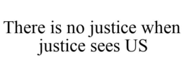 THERE IS NO JUSTICE WHEN JUSTICE SEES US trademark