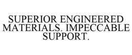 SUPERIOR ENGINEERED MATERIALS. IMPECCABLE SUPPORT. trademark