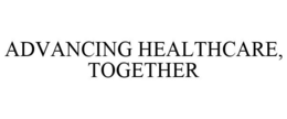 ADVANCING HEALTHCARE, TOGETHER trademark