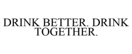 DRINK BETTER. DRINK TOGETHER. trademark