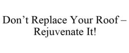 DON'T REPLACE YOUR ROOF - REJUVENATE IT! trademark