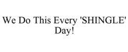WE DO THIS EVERY 'SHINGLE' DAY! trademark