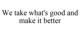 WE TAKE WHAT'S GOOD AND MAKE IT BETTER trademark