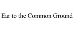 EAR TO THE COMMON GROUND trademark