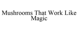 MUSHROOMS THAT WORK LIKE MAGIC trademark
