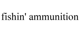 FISHIN' AMMUNITION trademark