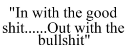 "IN WITH THE GOOD SHIT......OUT WITH THE BULLSHIT" trademark