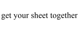 GET YOUR SHEET TOGETHER trademark