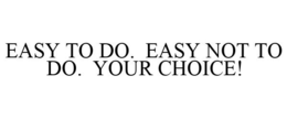 EASY TO DO. EASY NOT TO DO. YOUR CHOICE! trademark