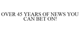 OVER 45 YEARS OF NEWS YOU CAN BET ON! trademark