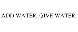 ADD WATER, GIVE WATER. trademark