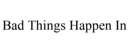 BAD THINGS HAPPEN IN trademark